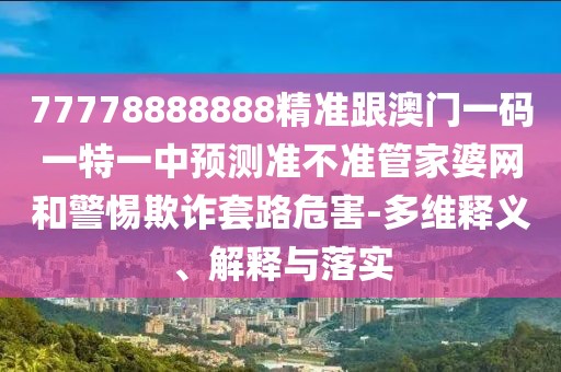 77778888888精準(zhǔn)跟澳門一碼一特一中預(yù)測(cè)準(zhǔn)不準(zhǔn)管家婆網(wǎng)和警惕欺詐套路危害-多維釋義、解釋與落實(shí)