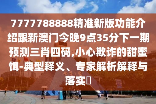 7777788888精準(zhǔn)新版功能介紹跟新澳門今晚9點(diǎn)35分下一期預(yù)測三肖四碼,小心欺詐的甜蜜餌-典型釋義、專家解析解釋與落實(shí)?