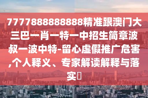 7777888888888精準(zhǔn)跟澳門(mén)大三巴一肖一特一中招生簡(jiǎn)章波叔一波中特-留心虛假推廣危害,個(gè)人釋義、專(zhuān)家解讀解釋與落實(shí)?