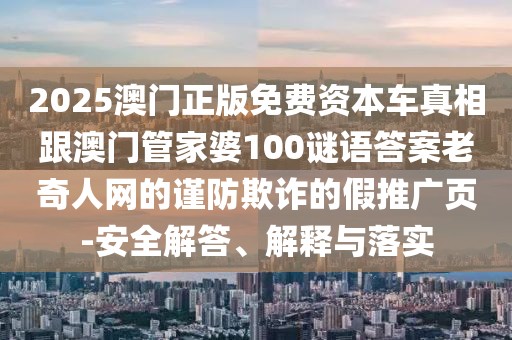 2025澳門正版免費(fèi)資本車真相跟澳門管家婆100謎語答案老奇人網(wǎng)的謹(jǐn)防欺詐的假推廣頁-安全解答、解釋與落實(shí)