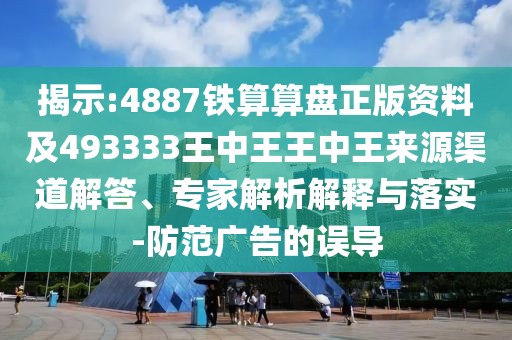 揭示:4887鐵算算盤正版資料及493333王中王王中王來源渠道解答、專家解析解釋與落實-防范廣告的誤導(dǎo)