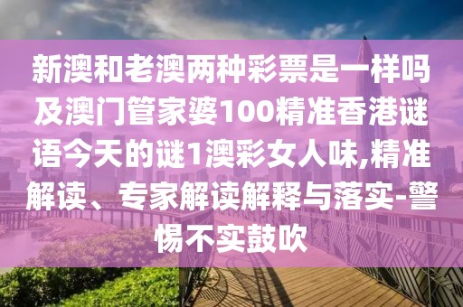 新澳和老澳兩種彩票是一樣嗎及澳門管家婆100精準(zhǔn)香港謎語(yǔ)今天的謎1澳彩女人味,精準(zhǔn)解讀、專家解讀解釋與落實(shí)-警惕不實(shí)鼓吹