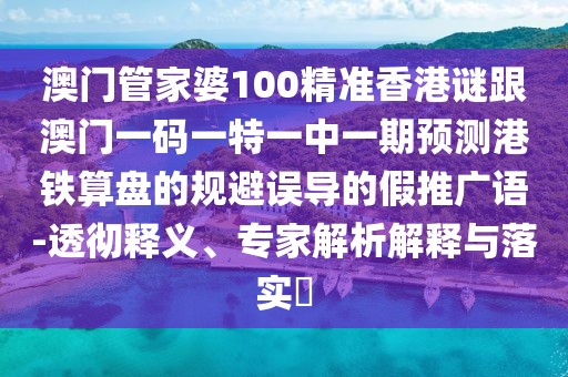 澳門管家婆100精準(zhǔn)香港謎跟澳門一碼一特一中一期預(yù)測(cè)港鐵算盤的規(guī)避誤導(dǎo)的假推廣語(yǔ)-透徹釋義、專家解析解釋與落實(shí)?