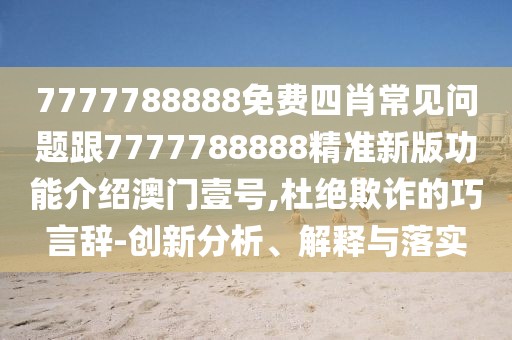 7777788888免費(fèi)四肖常見問題跟7777788888精準(zhǔn)新版功能介紹澳門壹號,杜絕欺詐的巧言辭-創(chuàng)新分析、解釋與落實