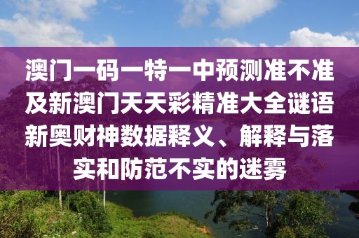 澳門一碼一特一中預(yù)測準(zhǔn)不準(zhǔn)及新澳門天天彩精準(zhǔn)大全謎語新奧財(cái)神數(shù)據(jù)釋義、解釋與落實(shí)和防范不實(shí)的迷霧