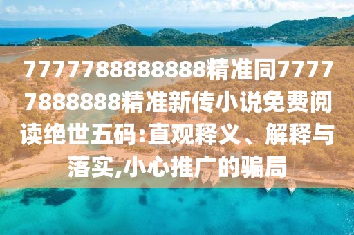 7777788888888精準(zhǔn)同77777888888精準(zhǔn)新傳小說免費(fèi)閱讀絕世五碼:直觀釋義、解釋與落實(shí),小心推廣的騙局