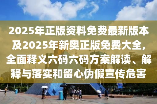2025年正版資料免費(fèi)最新版本及2025年新奧正版免費(fèi)大全,全面釋義六碼六碼方案解讀、解釋與落實(shí)和留心偽假宣傳危害