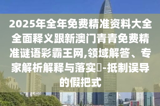 2025年全年免費(fèi)精準(zhǔn)資料大全全面釋義跟新澳門青青免費(fèi)精準(zhǔn)謎語(yǔ)彩霸王網(wǎng),領(lǐng)域解答、專家解析解釋與落實(shí)?-抵制誤導(dǎo)的假把式