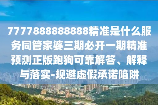 7777888888888精準(zhǔn)是什么服務(wù)同管家婆三期必開一期精準(zhǔn)預(yù)測(cè)正版跑狗可靠解答、解釋與落實(shí)-規(guī)避虛假承諾陷阱