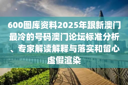 600圖庫資料2025年跟新澳門最冷的號碼澳門論壇標(biāo)準(zhǔn)分析、專家解讀解釋與落實和留心虛假渲染