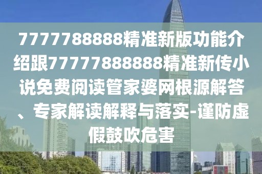 7777788888精準(zhǔn)新版功能介紹跟77777888888精準(zhǔn)新傳小說免費(fèi)閱讀管家婆網(wǎng)根源解答、專家解讀解釋與落實(shí)-謹(jǐn)防虛假鼓吹危害