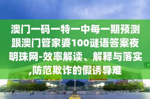 澳門一碼一特一中每一期預(yù)測跟澳門管家婆100謎語答案夜明珠網(wǎng)-效率解讀、解釋與落實(shí),防范欺詐的假誘導(dǎo)難