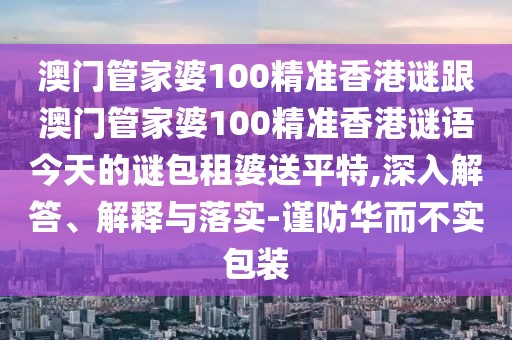 澳門管家婆100精準香港謎跟澳門管家婆100精準香港謎語今天的謎包租婆送平特,深入解答、解釋與落實-謹防華而不實包裝