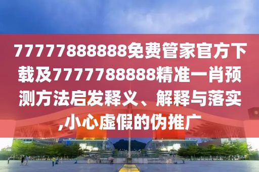 77777888888免費(fèi)管家官方下載及7777788888精準(zhǔn)一肖預(yù)測(cè)方法啟發(fā)釋義、解釋與落實(shí),小心虛假的偽推廣