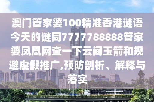 澳門管家婆100精準香港謎語今天的謎同7777788888管家婆鳳凰網查一下云間玉箭和規(guī)避虛假推廣,預防剖析、解釋與落實