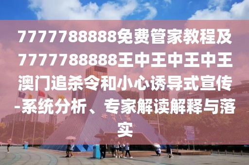 7777788888免費(fèi)管家教程及7777788888王中王中王中王澳門追殺令和小心誘導(dǎo)式宣傳-系統(tǒng)分析、專家解讀解釋與落實(shí)