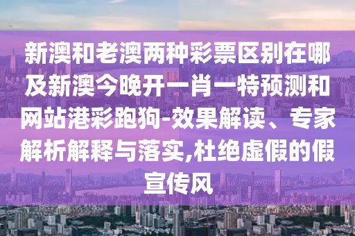 新澳和老澳兩種彩票區(qū)別在哪及新澳今晚開一肖一特預(yù)測和網(wǎng)站港彩跑狗-效果解讀、專家解析解釋與落實,杜絕虛假的假宣傳風(fēng)