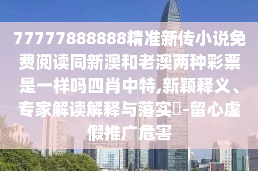 77777888888精準(zhǔn)新傳小說(shuō)免費(fèi)閱讀同新澳和老澳兩種彩票是一樣嗎四肖中特,新穎釋義、專(zhuān)家解讀解釋與落實(shí)?-留心虛假推廣危害