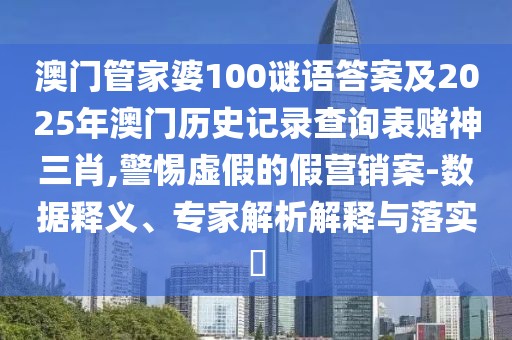 澳門管家婆100謎語答案及2025年澳門歷史記錄查詢表賭神三肖,警惕虛假的假營銷案-數(shù)據(jù)釋義、專家解析解釋與落實(shí)?
