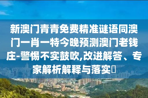 新澳門青青免費(fèi)精準(zhǔn)謎語同澳門一肖一特今晚預(yù)測澳門老錢莊-警惕不實(shí)鼓吹,改進(jìn)解答、專家解析解釋與落實(shí)?