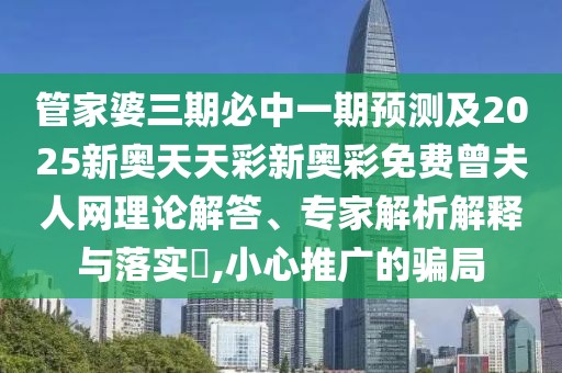 管家婆三期必中一期預(yù)測(cè)及2025新奧天天彩新奧彩免費(fèi)曾夫人網(wǎng)理論解答、專家解析解釋與落實(shí)?,小心推廣的騙局
