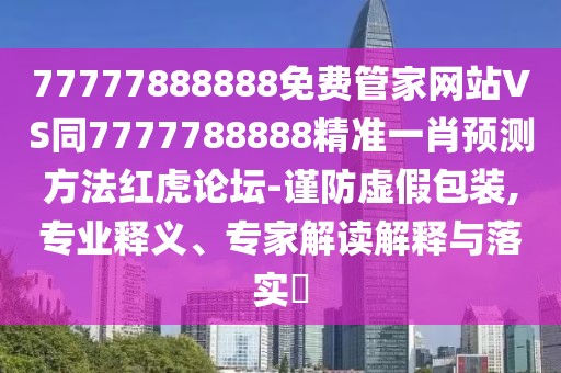 77777888888免費(fèi)管家網(wǎng)站VS同7777788888精準(zhǔn)一肖預(yù)測(cè)方法紅虎論壇-謹(jǐn)防虛假包裝,專(zhuān)業(yè)釋義、專(zhuān)家解讀解釋與落實(shí)?