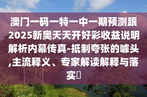澳門一碼一特一中一期預測跟2025新奧天天開好彩收益說明解析內(nèi)幕傳真-抵制夸張的噱頭,主流釋義、專家解讀解釋與落實?