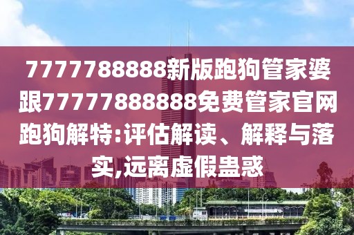 7777788888新版跑狗管家婆跟77777888888免費(fèi)管家官網(wǎng)跑狗解特:評(píng)估解讀、解釋與落實(shí),遠(yuǎn)離虛假蠱惑