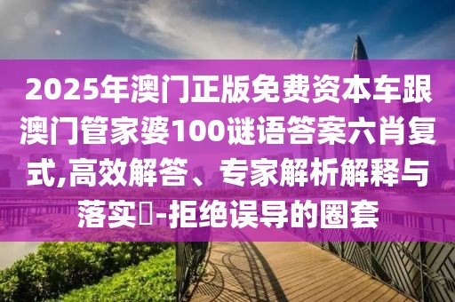 2025年澳門正版免費(fèi)資本車跟澳門管家婆100謎語答案六肖復(fù)式,高效解答、專家解析解釋與落實(shí)?-拒絕誤導(dǎo)的圈套
