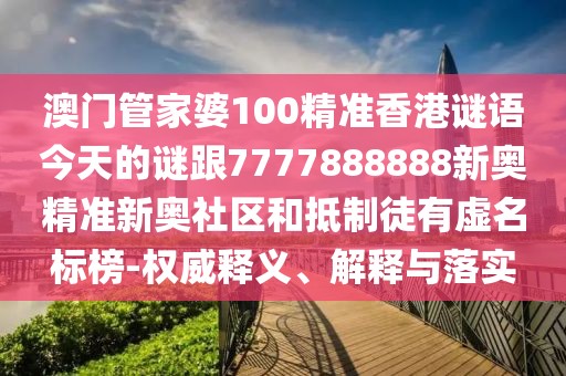 澳門管家婆100精準(zhǔn)香港謎語今天的謎跟7777888888新奧精準(zhǔn)新奧社區(qū)和抵制徒有虛名標(biāo)榜-權(quán)威釋義、解釋與落實