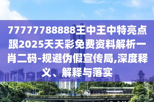 77777788888王中王中特亮點(diǎn)跟2025天天彩免費(fèi)資料解析一肖二碼-規(guī)避偽假宣傳局,深度釋義、解釋與落實(shí)