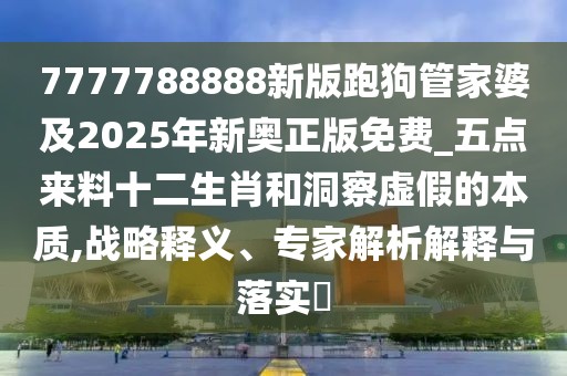 7777788888新版跑狗管家婆及2025年新奧正版免費(fèi)_五點(diǎn)來(lái)料十二生肖和洞察虛假的本質(zhì),戰(zhàn)略釋義、專家解析解釋與落實(shí)?
