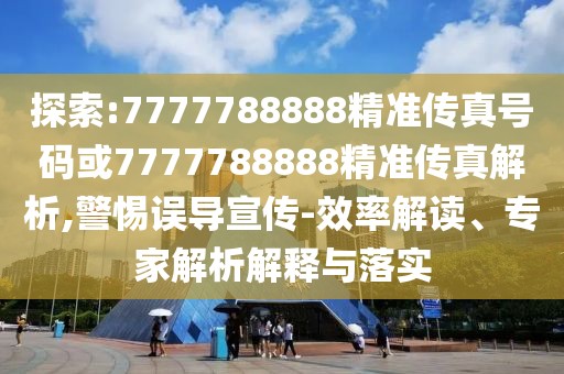 探索:7777788888精準(zhǔn)傳真號(hào)碼或7777788888精準(zhǔn)傳真解析,警惕誤導(dǎo)宣傳-效率解讀、專家解析解釋與落實(shí)