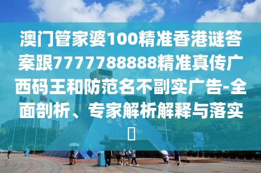 澳門管家婆100精準(zhǔn)香港謎答案跟7777788888精準(zhǔn)真?zhèn)鲝V西碼王和防范名不副實(shí)廣告-全面剖析、專家解析解釋與落實(shí)?