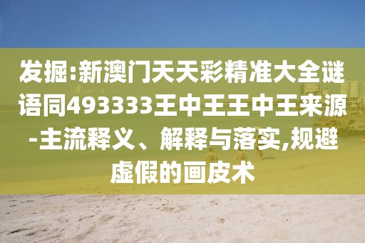 發(fā)掘:新澳門天天彩精準(zhǔn)大全謎語同493333王中王王中王來源-主流釋義、解釋與落實(shí),規(guī)避虛假的畫皮術(shù)
