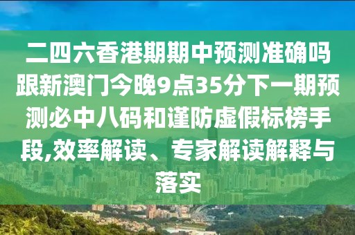 二四六香港期期中預(yù)測準確嗎跟新澳門今晚9點35分下一期預(yù)測必中八碼和謹防虛假標榜手段,效率解讀、專家解讀解釋與落實