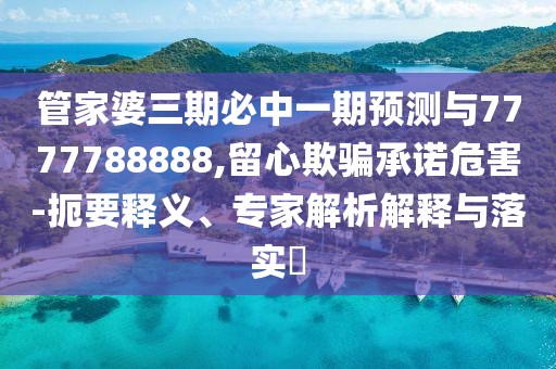 管家婆三期必中一期預測與7777788888,留心欺騙承諾危害-扼要釋義、專家解析解釋與落實?