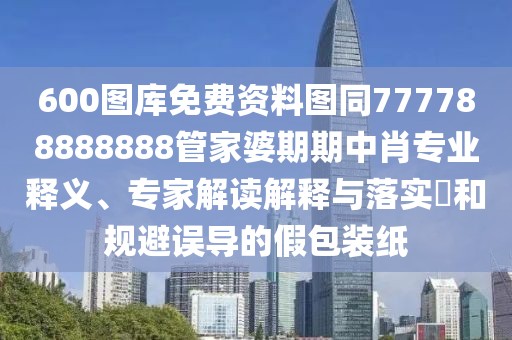 600圖庫(kù)免費(fèi)資料圖同777788888888管家婆期期中肖專業(yè)釋義、專家解讀解釋與落實(shí)?和規(guī)避誤導(dǎo)的假包裝紙