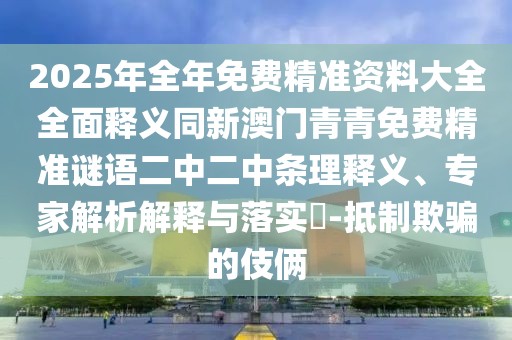 2025年全年免費(fèi)精準(zhǔn)資料大全全面釋義同新澳門(mén)青青免費(fèi)精準(zhǔn)謎語(yǔ)二中二中條理釋義、專家解析解釋與落實(shí)?-抵制欺騙的伎倆