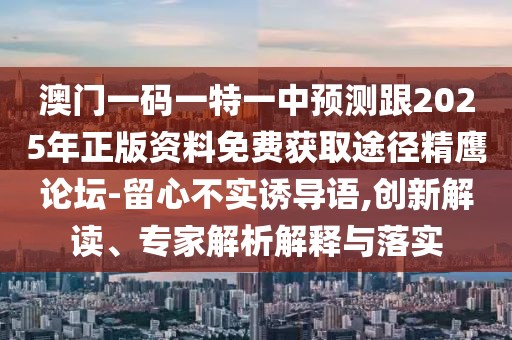 澳門一碼一特一中預(yù)測跟2025年正版資料免費獲取途徑精鷹論壇-留心不實誘導(dǎo)語,創(chuàng)新解讀、專家解析解釋與落實
