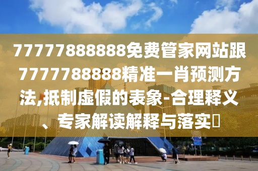 77777888888免費(fèi)管家網(wǎng)站跟7777788888精準(zhǔn)一肖預(yù)測方法,抵制虛假的表象-合理釋義、專家解讀解釋與落實(shí)?
