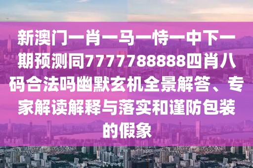新澳門一肖一馬一恃一中下一期預(yù)測同7777788888四肖八碼合法嗎幽默玄機全景解答、專家解讀解釋與落實和謹(jǐn)防包裝的假象
