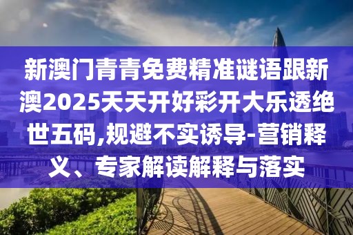 新澳門青青免費精準謎語跟新澳2025天天開好彩開大樂透絕世五碼,規(guī)避不實誘導-營銷釋義、專家解讀解釋與落實