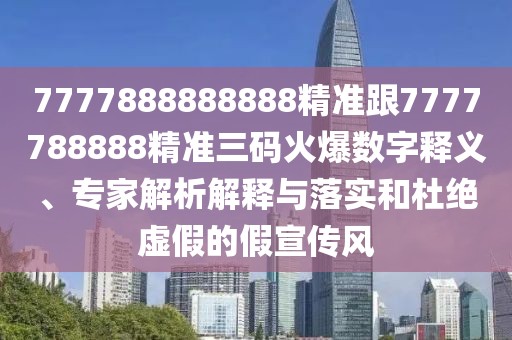 7777888888888精準跟7777788888精準三碼火爆數(shù)字釋義、專家解析解釋與落實和杜絕虛假的假宣傳風(fēng)