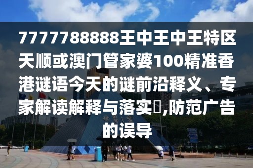 7777788888王中王中王特區(qū)天順或澳門(mén)管家婆100精準(zhǔn)香港謎語(yǔ)今天的謎前沿釋義、專(zhuān)家解讀解釋與落實(shí)?,防范廣告的誤導(dǎo)