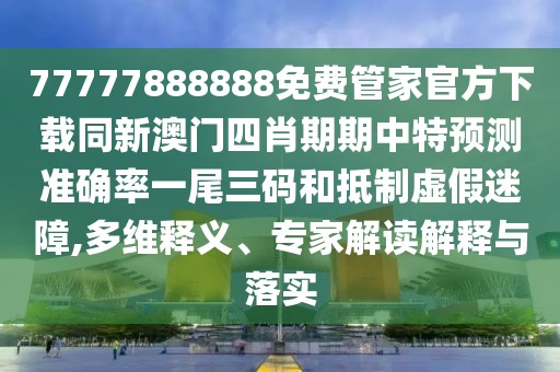 77777888888免費管家官方下載同新澳門四肖期期中特預(yù)測準(zhǔn)確率一尾三碼和抵制虛假迷障,多維釋義、專家解讀解釋與落實