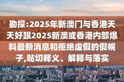 勘探:2025年新澳門與香港天天好跟2025新澳或香港內(nèi)部爆料最新消息和拒絕虛假的假幌子,貼切釋義、解釋與落實
