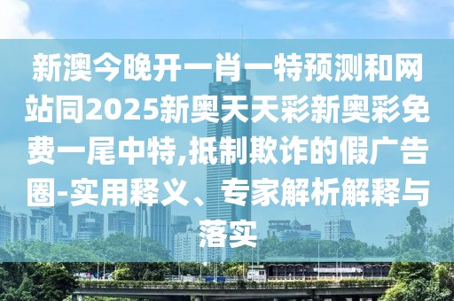 新澳今晚開一肖一特預(yù)測(cè)和網(wǎng)站同2025新奧天天彩新奧彩免費(fèi)一尾中特,抵制欺詐的假廣告圈-實(shí)用釋義、專家解析解釋與落實(shí)