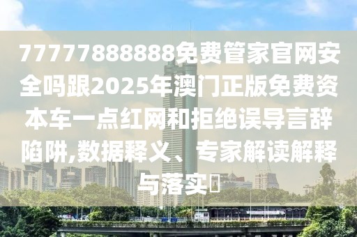77777888888免費管家官網(wǎng)安全嗎跟2025年澳門正版免費資本車一點紅網(wǎng)和拒絕誤導(dǎo)言辭陷阱,數(shù)據(jù)釋義、專家解讀解釋與落實?