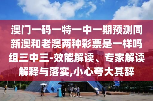 澳門一碼一特一中一期預(yù)測同新澳和老澳兩種彩票是一樣嗎組三中三-效能解讀、專家解讀解釋與落實,小心夸大其辭